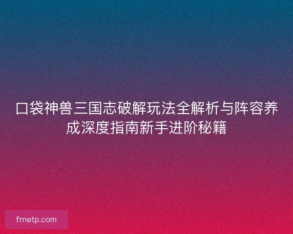 口袋神兽三国志破解玩法全解析与阵容养成深度指南新手进阶秘籍