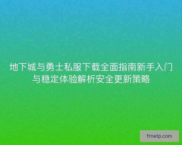 地下城与勇士私服下载全面指南新手入门与稳定体验解析安全更新策略
