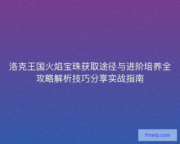 洛克王国火焰宝珠获取途径与进阶培养全攻略解析技巧分享实战指南
