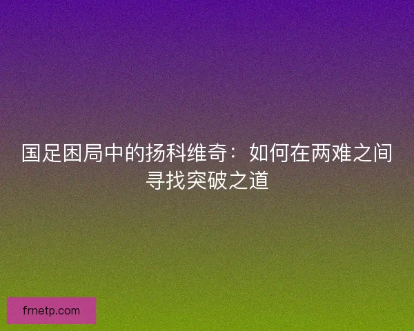 国足困局中的扬科维奇：如何在两难之间寻找突破之道
