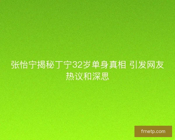 张怡宁揭秘丁宁32岁单身真相 引发网友热议和深思