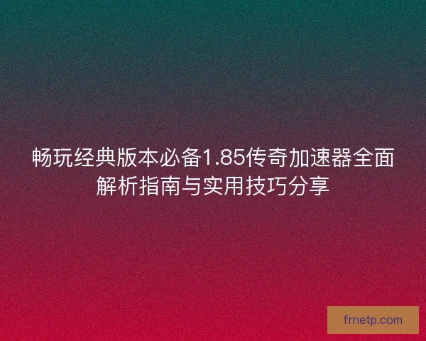 畅玩经典版本必备1.85传奇加速器全面解析指南与实用技巧分享
