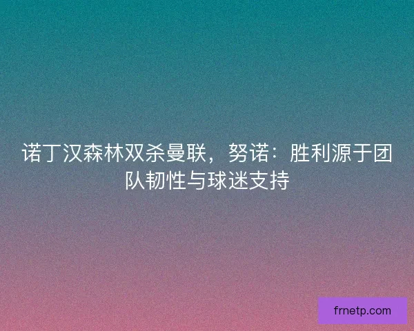 诺丁汉森林双杀曼联，努诺：胜利源于团队韧性与球迷支持